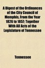 A Digest of the Ordinances of the City Council of Memphis From the Year 1826 to 1857 Together With All Acts of the Legislature of Tennessee