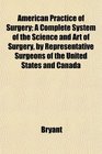 American Practice of Surgery A Complete System of the Science and Art of Surgery by Representative Surgeons of the United States and Canada