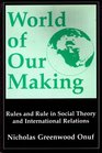 World of Our Making Rules and Rule in Social Theory and International Relations
