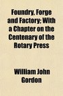 Foundry Forge and Factory With a Chapter on the Centenary of the Rotary Press