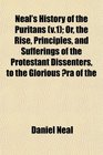 Neal's History of the Puritans  Or the Rise Principles and Sufferings of the Protestant Dissenters to the Glorious ra of the