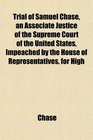 Trial of Samuel Chase an Associate Justice of the Supreme Court of the United States Impeached by the House of Representatives for High