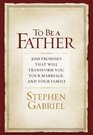 To Be a Father 200 Promises That Will Transform You Your Marriage And Your Family