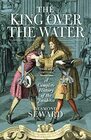 The King Over the Water A Complete History of the Jacobites