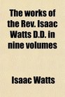 The Works of the Rev Isaac Watts Dd in Nine Volumes