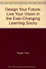 Design Your Future Live Your Vision in the EverChanging Learning Society