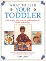 What to Feed Your Toddler How to Give Your Growing Child the Best of health and Vitality