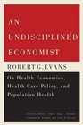 An Undisciplined Economist Robert G Evans on Health Economics Health Care Policy and Population Health