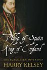 Philip of Spain King of England The Forgotten Sovereign
