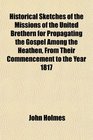 Historical Sketches of the Missions of the United Brethern for Propagating the Gospel Among the Heathen From Their Commencement to the Year 1817