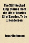 The StiffNecked King Stories From the Life of Charles Xii of Sweden Tr by J Henderson