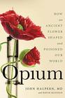 Opium How an Ancient Flower Shaped and Poisoned Our World