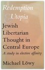 Redemption and Utopia Jewish Libertarian Thought in Central Europe A Study in Elective Affinity