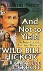 And Not to Yield  A Novel of the Life and Times of Wild Bill Hickok