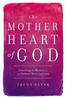 The Mother Heart of God Unveiling the Mystery of the Father's Maternal Love
