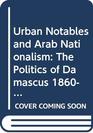 Urban Notables and Arab Nationalism  The Politics of Damascus 18601920