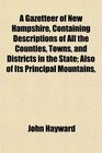 A Gazetteer of New Hampshire Containing Descriptions of All the Counties Towns and Districts in the State Also of Its Principal Mountains
