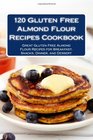 120 Gluten Free Almond Flour Recipes Cookbook: Great Gluten Free Almond Flour Recipes for Breakfast, Snacks, Dinner, and Dessert