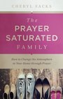 The PrayerSaturated Family How to Change the Atmosphere in Your Home through Prayer