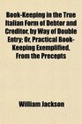 BookKeeping in the True Italian Form of Debtor and Creditor by Way of Double Entry Or Practical BookKeeping Exemplified From the Precepts