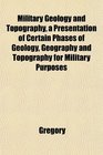 Military Geology and Topography a Presentation of Certain Phases of Geology Geography and Topography for Military Purposes
