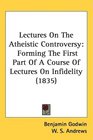 Lectures On The Atheistic Controversy Forming The First Part Of A Course Of Lectures On Infidelity