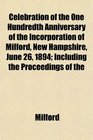 Celebration of the One Hundredth Anniversary of the Incorporation of Milford New Hampshire June 26 1894 Including the Proceedings of the