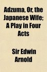Adzuma Or the Japanese Wife A Play in Four Acts