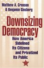Downsizing Democracy  How America Sidelined Its Citizens and Privatized Its Public