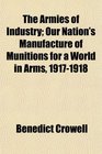 The Armies of Industry Our Nation's Manufacture of Munitions for a World in Arms 19171918