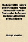 The Botany of the Eastern Borders With the Popular Names and Uses of the Plants and of the Customs and Beliefs Which Have Been Associated