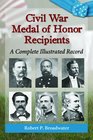 Civil War Medal of Honor Recipients A Complete Illustrated Record