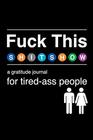 Fuck This Shit Show A Gratitude Journal for TiredAss People Funny Snarky  Swearing Journal Gifts for SelfReflection