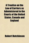 A Treatise on the Law of Carriers as Administered in the Courts of the United States Canada and England