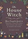 The House Witch Your Complete Guide to Creating a Magical Space with Rituals and Spells for Hearth and Home