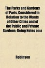 The Parks and Gardens of Paris Considered in Relation to the Wants of Other Cities and of the Public and Private Gardens Being Notes on a