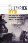 The Blitzkrieg Myth  How Hitler and the Allies Misread the Strategic Realities of World War II