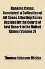 Banking Cases Annotated a Collection of All Cases Affecting Banks Decided by the Courts of Last Resort in the United States