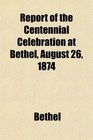 Report of the Centennial Celebration at Bethel August 26 1874