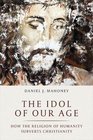 The Idol of Our Age How the Religion of Humanity Subverts Christianity