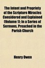 The Intent and Propriety of the Scripture Miracles Considered and Explained  In a Series of Sermons Preached in the Parish Church