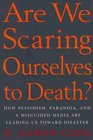 Are We Scaring Ourselves to Death  How Pessismism Paranoia and a Misguided Media are Leading Us Toward Disaster