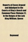 Reports of Cases Argued and Adjudged in the Courts of King's Bench and Common Pleas  In the Reigns of the Late King William Queen