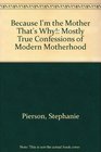 Because I'm the Mother, That's Why: Mostly True Confessions of Modern Motherhood