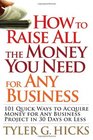How to Raise All the Money You Need for Any Business 101 Quick Ways to Acquire Money for Any Business Project in 30 Days or Less