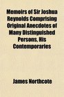 Memoirs of Sir Joshua Reynolds Comprising Original Anecdotes of Many Distinguished Persons His Contemporaries
