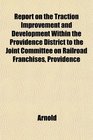 Report on the Traction Improvement and Development Within the Providence District to the Joint Committee on Railroad Franchises Providence