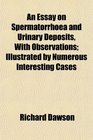 An Essay on Spermatorrhoea and Urinary Deposits With Observations Illustrated by Numerous Interesting Cases