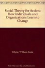 Social Theory for Action How Individuals and Organizations Learn to Change