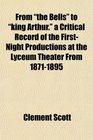 From the Bells to king Arthur a Critical Record of the FirstNight Productions at the Lyceum Theater From 18711895